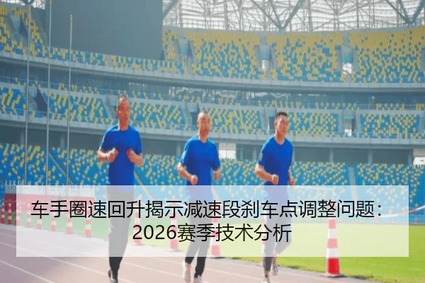 车手圈速回升揭示减速段刹车点调整问题：2026赛季技术分析