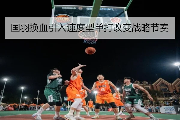 国羽换血引入速度型单打改变战略节奏